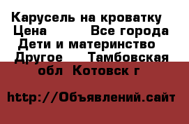 Карусель на кроватку › Цена ­ 700 - Все города Дети и материнство » Другое   . Тамбовская обл.,Котовск г.